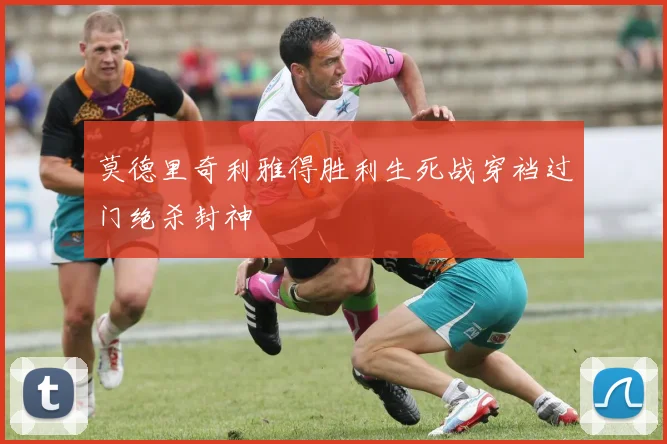 莫德里奇利雅得胜利生死战穿裆过门绝杀封神