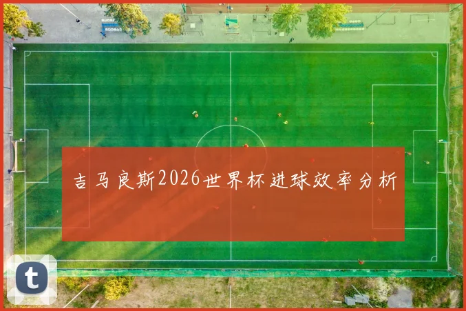 吉马良斯2026世界杯进球效率分析