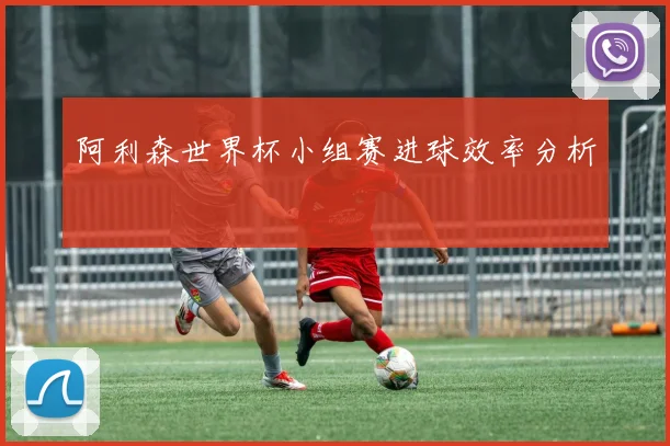 阿利森世界杯小组赛进球效率分析