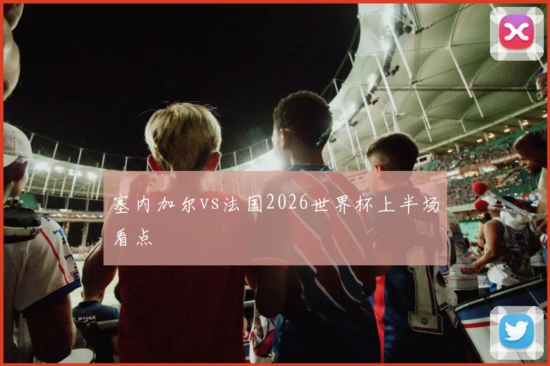 塞内加尔vs法国2026世界杯上半场看点
