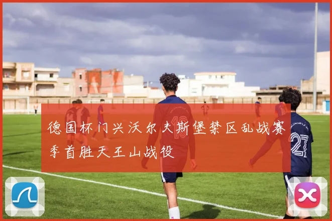 德国杯门兴沃尔夫斯堡禁区乱战赛季首胜天王山战役