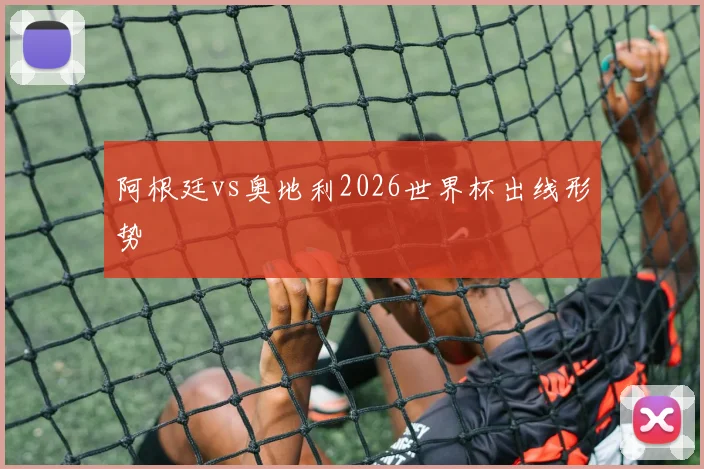 阿根廷vs奥地利2026世界杯出线形势