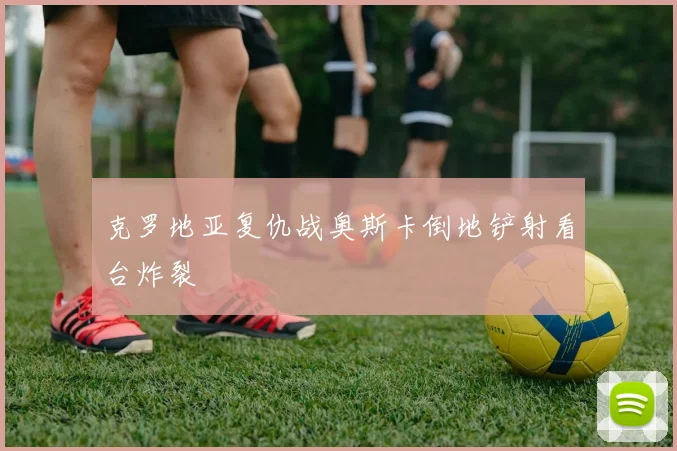 克罗地亚复仇战奥斯卡倒地铲射看台炸裂
