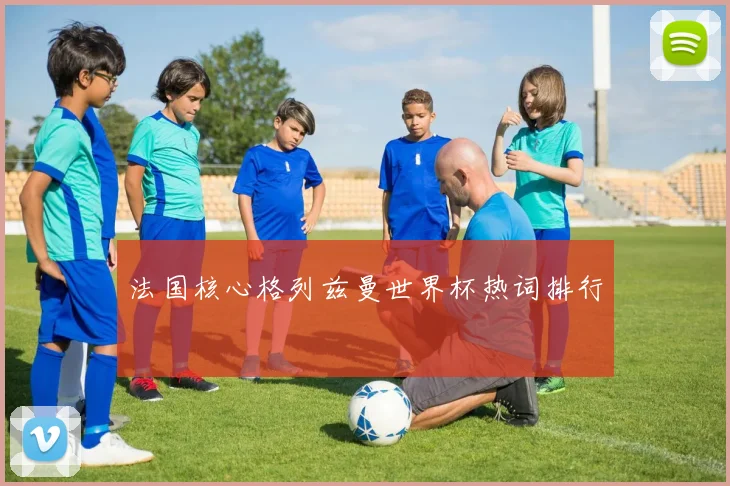 法国核心格列兹曼世界杯热词排行