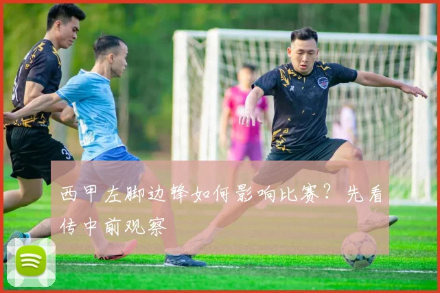 西甲左脚边锋如何影响比赛?先看传中前观察