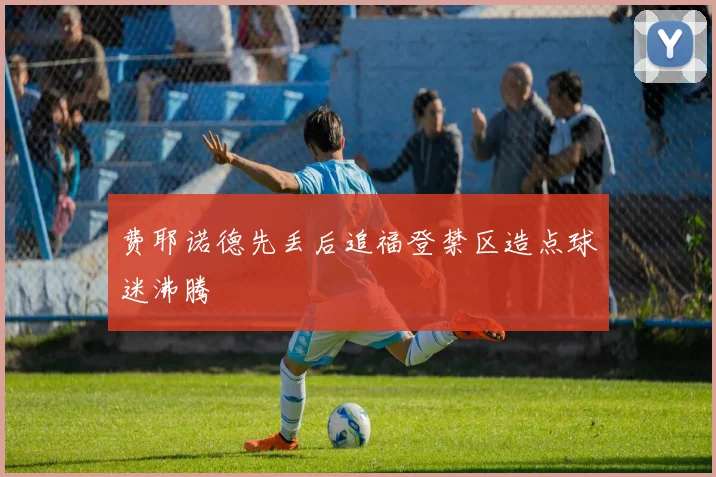 费耶诺德先丢后追福登禁区造点球迷沸腾