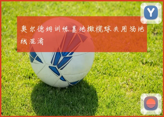 奥尔德姆训练基地橄榄球共用场地线混淆