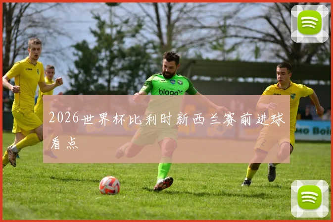2026世界杯比利时新西兰赛前进球看点