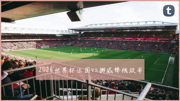 2026世界杯法国vs挪威锋线效率
