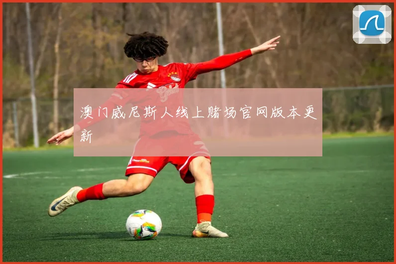 澳门威尼斯人线上赌场官网版本更新