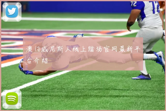 澳门威尼斯人线上赌场官网最新平台介绍