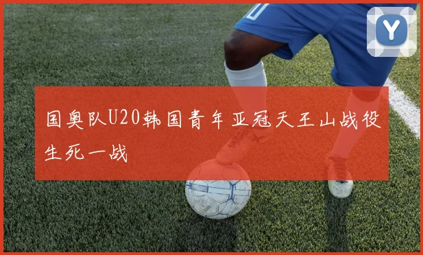 国奥队U20韩国青年亚冠天王山战役生死一战