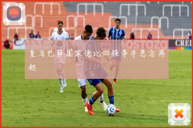 皇马巴萨国家德比四强争夺悬念再起