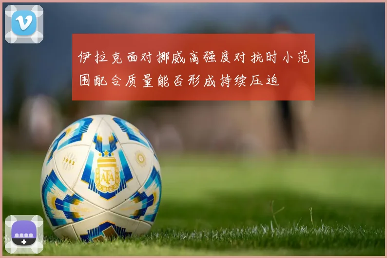 伊拉克面对挪威高强度对抗时小范围配合质量能否形成持续压迫