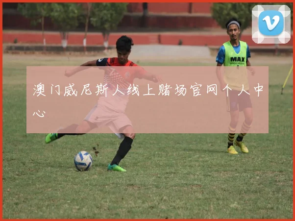 澳门威尼斯人线上赌场官网个人中心