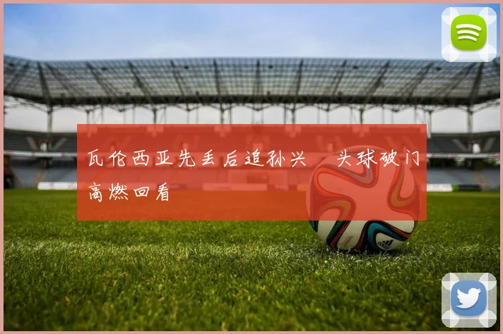 瓦伦西亚先丢后追孙兴慜头球破门高燃回看