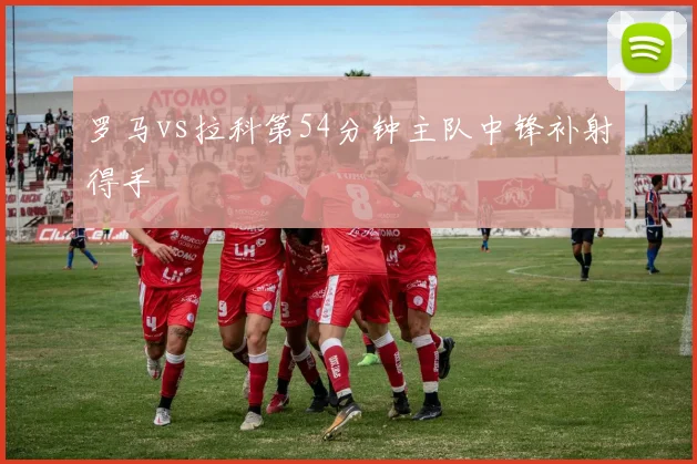 罗马vs拉科第54分钟主队中锋补射得手
