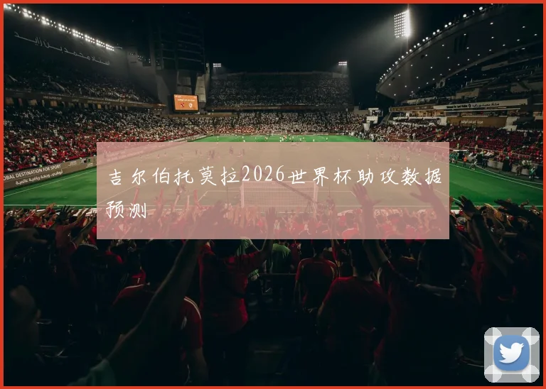 吉尔伯托莫拉2026世界杯助攻数据预测