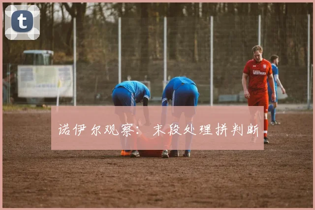 诺伊尔观察：末段处理拼判断
