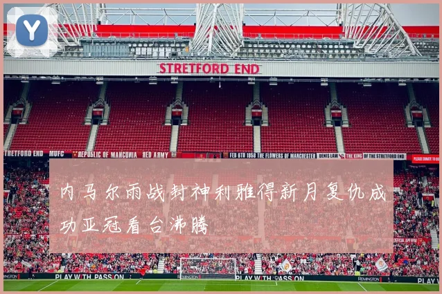 内马尔雨战封神利雅得新月复仇成功亚冠看台沸腾