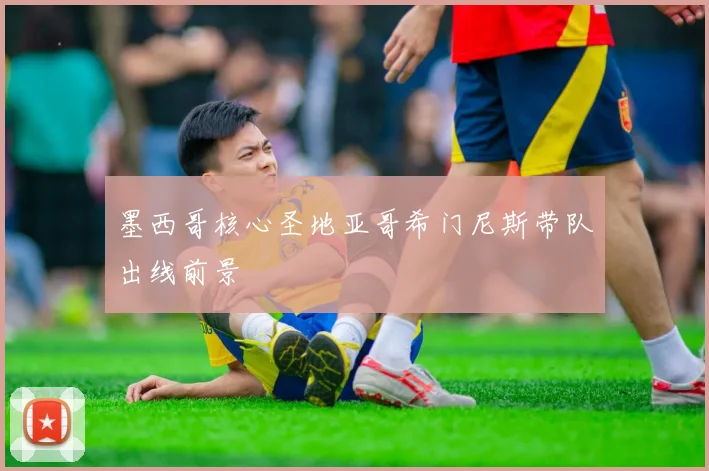 墨西哥核心圣地亚哥希门尼斯带队出线前景